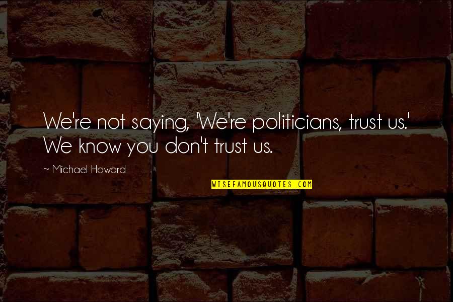Amelio Quotes By Michael Howard: We're not saying, 'We're politicians, trust us.' We