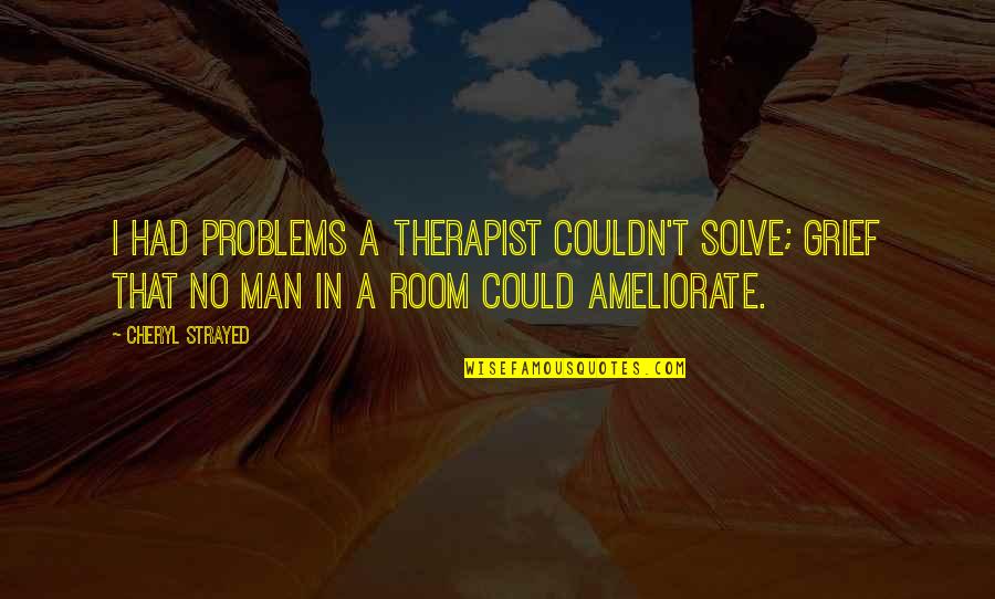 Ameliorate Quotes By Cheryl Strayed: I had problems a therapist couldn't solve; grief