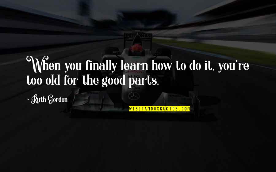 Ameliorated Means Quotes By Ruth Gordon: When you finally learn how to do it,
