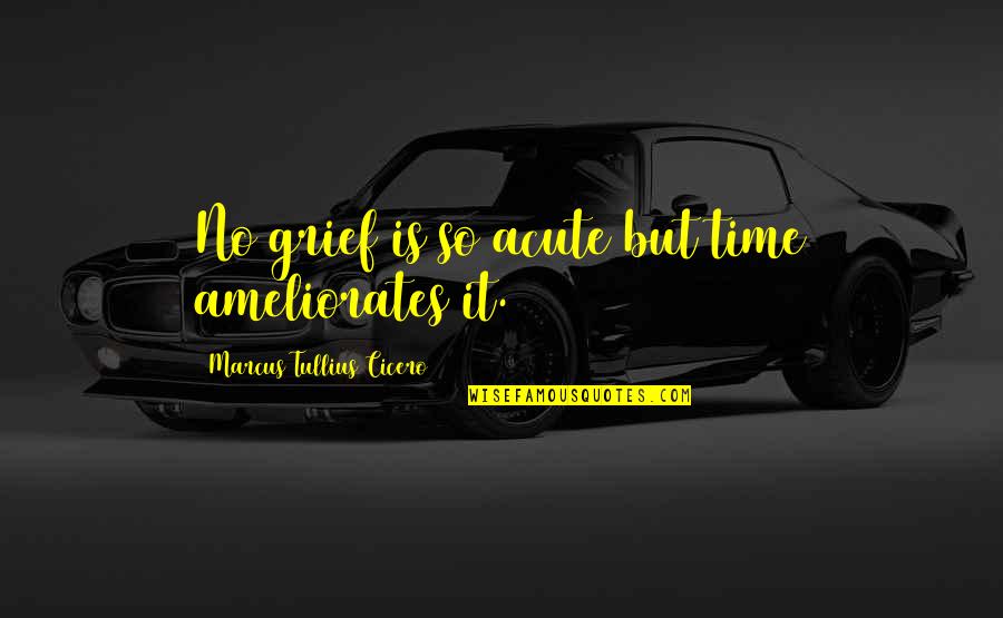 Ameliorates Quotes By Marcus Tullius Cicero: No grief is so acute but time ameliorates