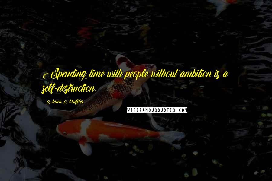 Amen Muffler quotes: Spending time with people without ambition is a self-destruction.