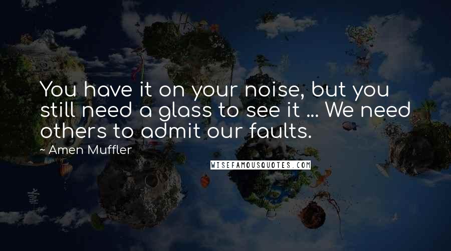 Amen Muffler quotes: You have it on your noise, but you still need a glass to see it ... We need others to admit our faults.