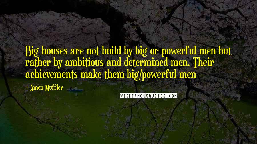 Amen Muffler quotes: Big houses are not build by big or powerful men but rather by ambitious and determined men. Their achievements make them big/powerful men