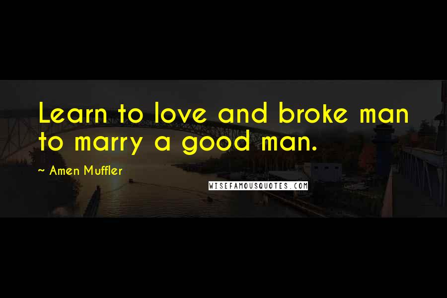 Amen Muffler quotes: Learn to love and broke man to marry a good man.