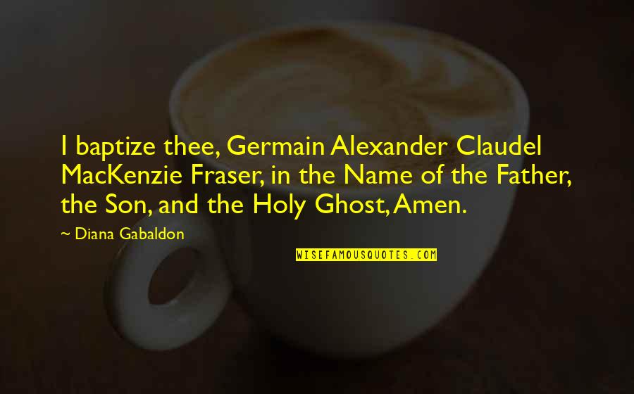 Amen Quotes By Diana Gabaldon: I baptize thee, Germain Alexander Claudel MacKenzie Fraser,