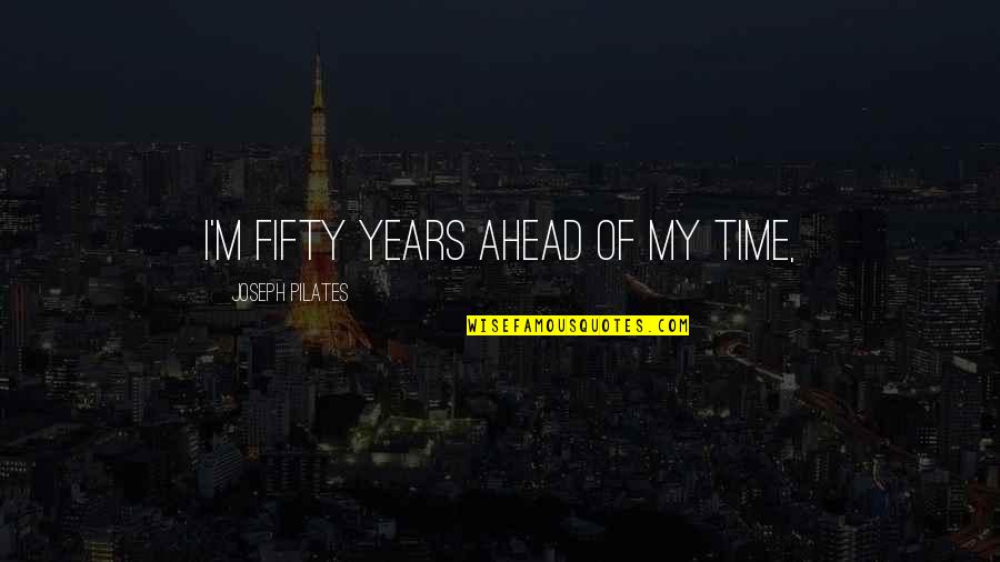 Amentium Quotes By Joseph Pilates: I'm fifty years ahead of my time, Amentium Quotes By Joseph Pilates: I'm fifty years ahead of my time,