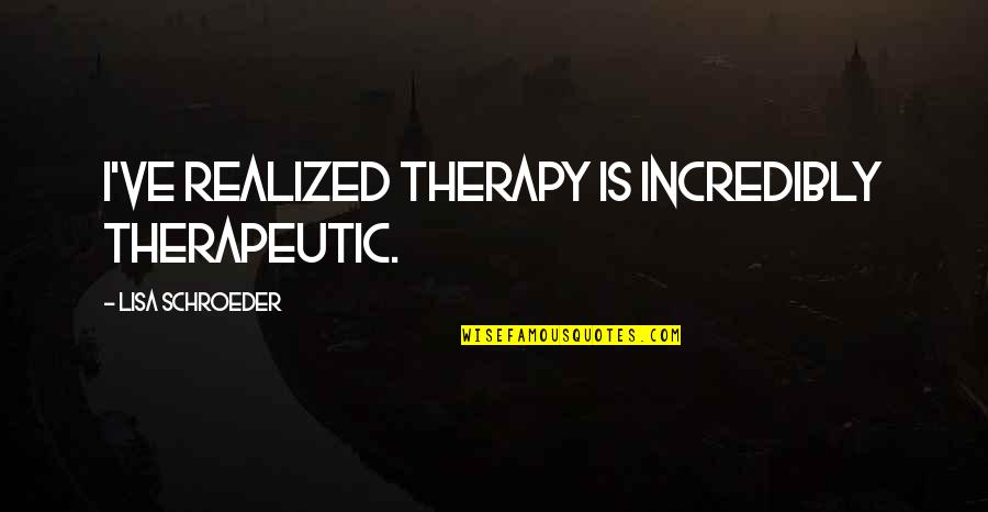 Amentium Quotes By Lisa Schroeder: I've realized therapy is incredibly therapeutic. Amentium Quotes By Lisa Schroeder: I've realized therapy is incredibly therapeutic.