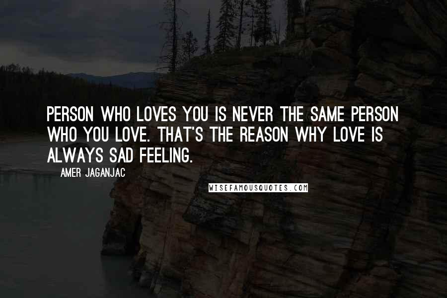 Amer Jaganjac quotes: Person who loves you is never the same person who you love. That's the reason why love is always sad feeling.
