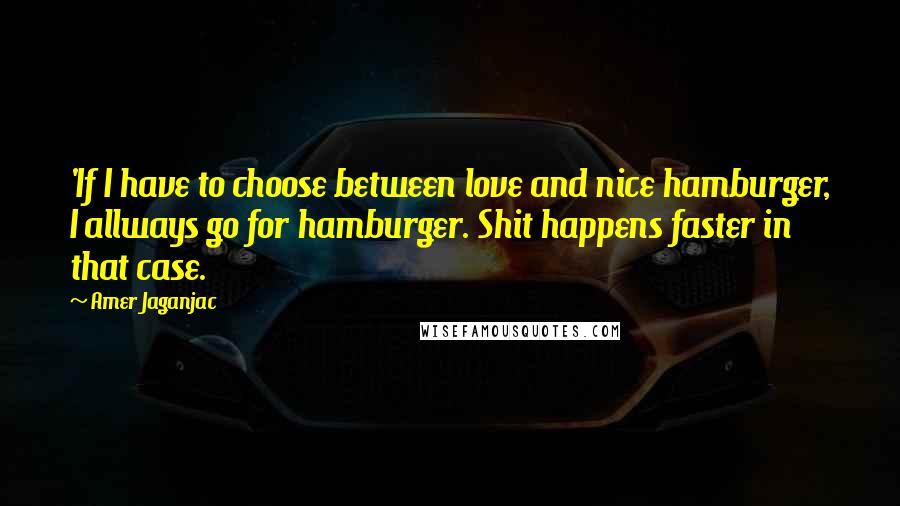 Amer Jaganjac quotes: 'If I have to choose between love and nice hamburger, I allways go for hamburger. Shit happens faster in that case.