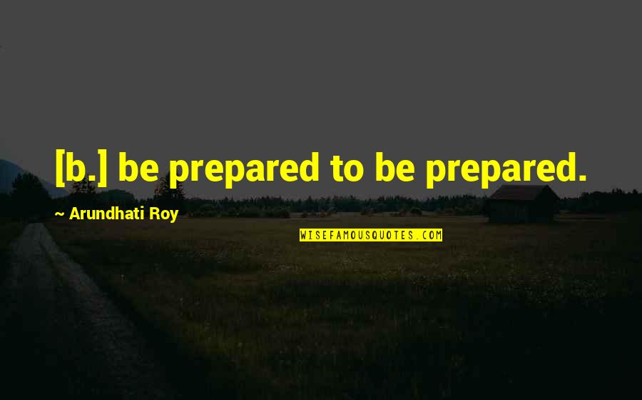 America Being Obese Quotes By Arundhati Roy: [b.] be prepared to be prepared.