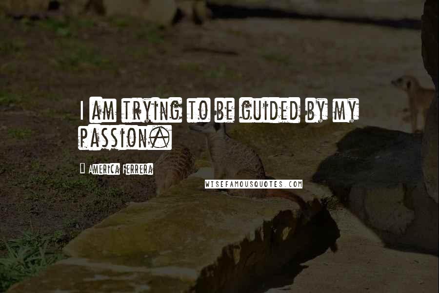 America Ferrera quotes: I am trying to be guided by my passion.