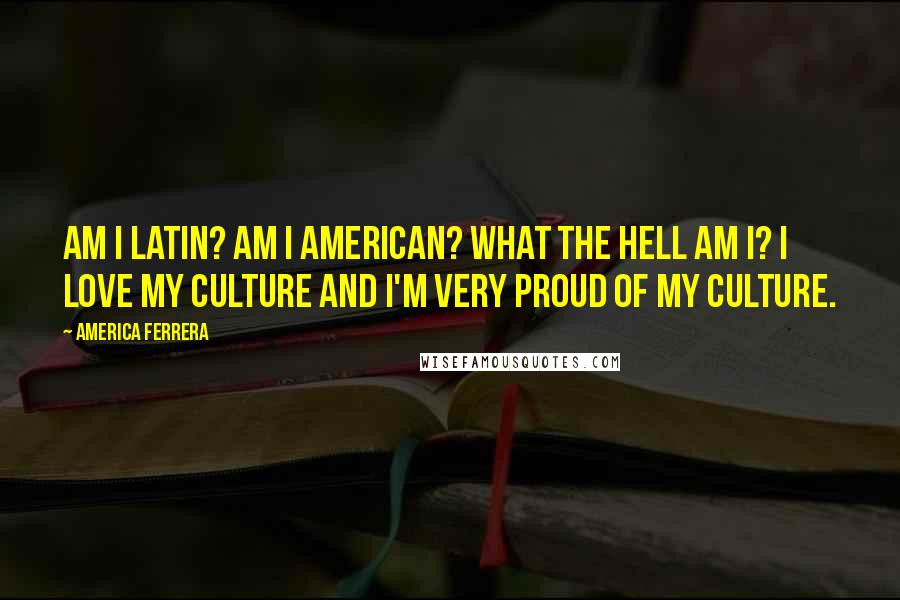 America Ferrera quotes: Am I Latin? Am I American? What the hell am I? I love my culture and I'm very proud of my culture.