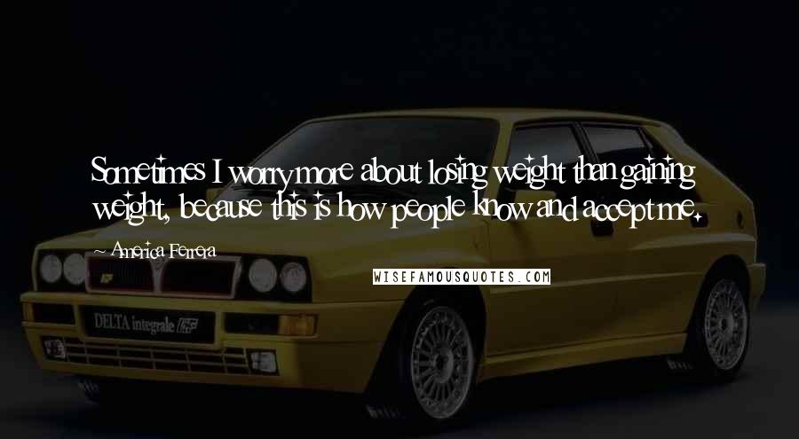 America Ferrera quotes: Sometimes I worry more about losing weight than gaining weight, because this is how people know and accept me.