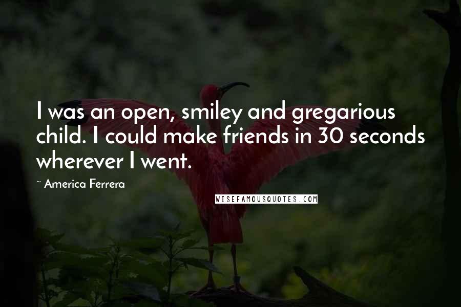 America Ferrera quotes: I was an open, smiley and gregarious child. I could make friends in 30 seconds wherever I went.