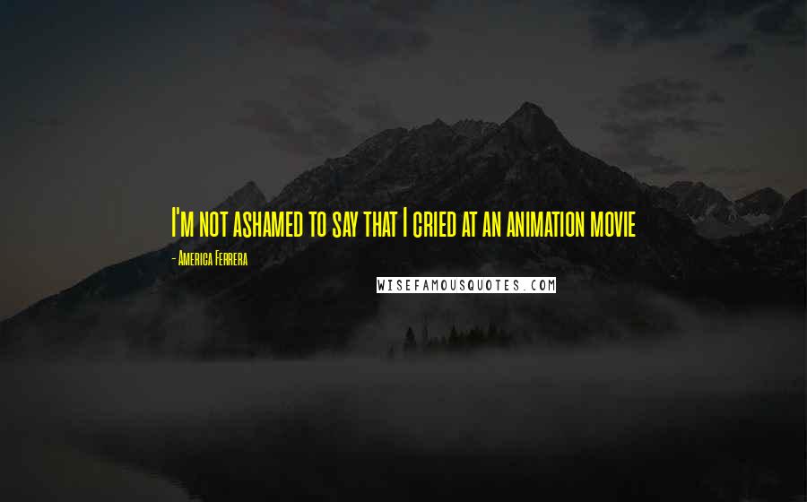 America Ferrera quotes: I'm not ashamed to say that I cried at an animation movie