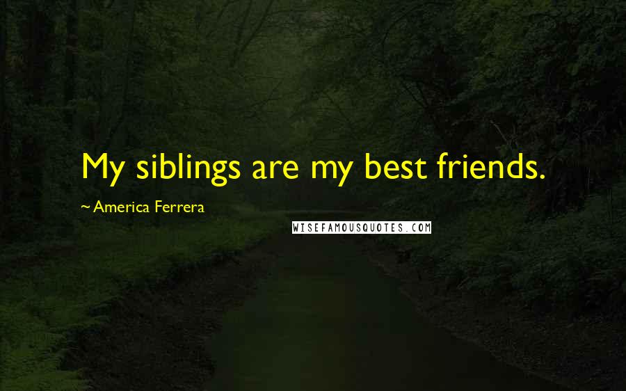 America Ferrera quotes: My siblings are my best friends.