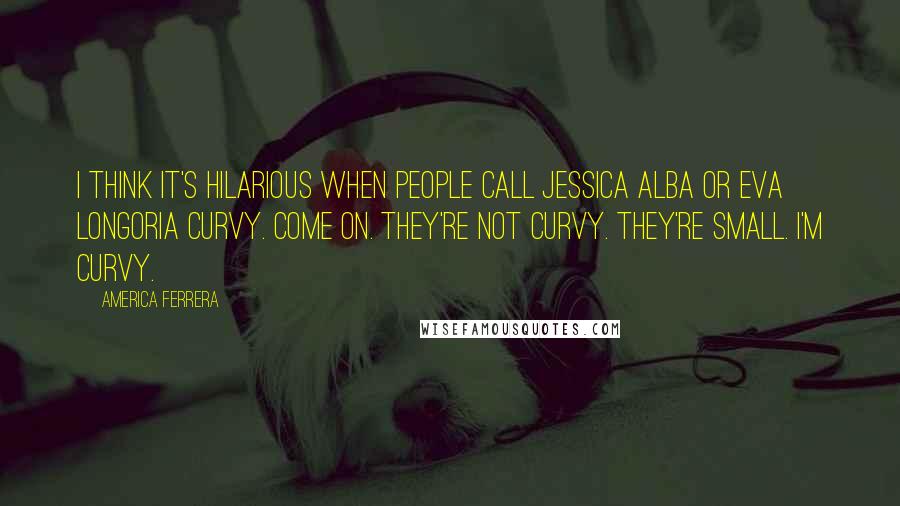 America Ferrera quotes: I think it's hilarious when people call Jessica Alba or Eva Longoria curvy. Come on. They're not curvy. They're small. I'm curvy.