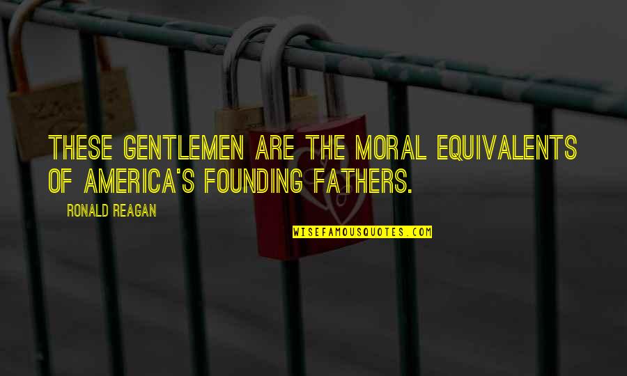 America Founding Fathers Quotes By Ronald Reagan: These gentlemen are the moral equivalents of America's