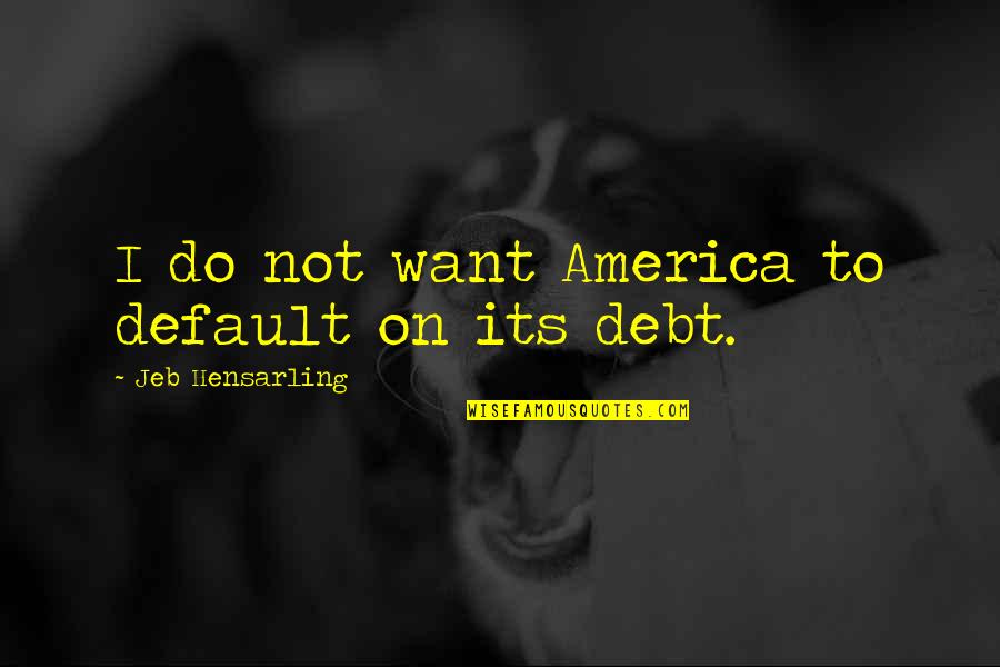 America In Default Quotes By Jeb Hensarling: I do not want America to default on America In Default Quotes By Jeb Hensarling: I do not want America to default on
