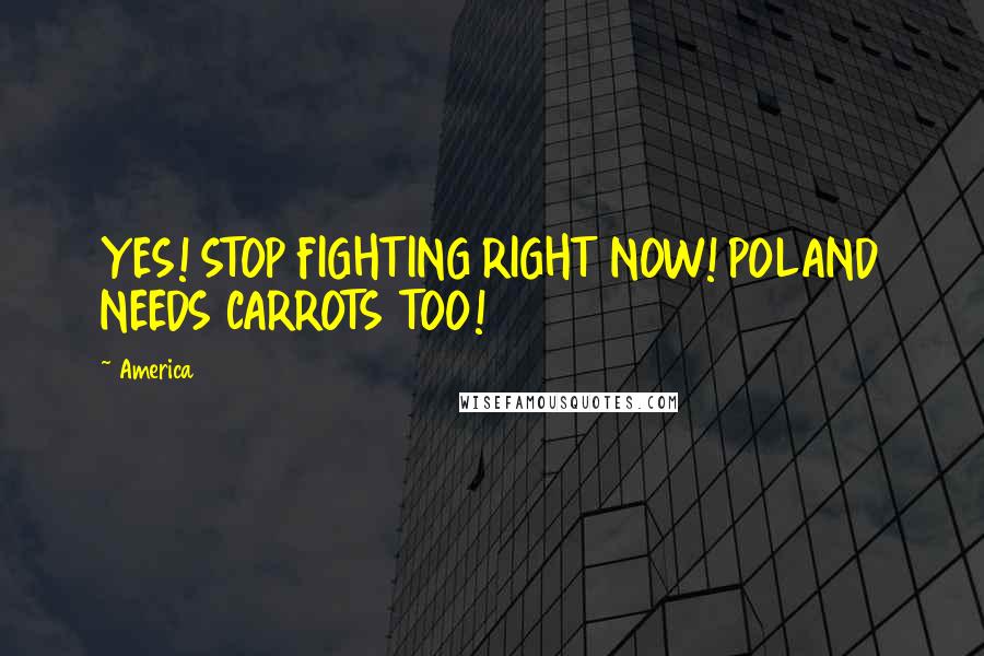 America quotes: YES! STOP FIGHTING RIGHT NOW! POLAND NEEDS CARROTS TOO!