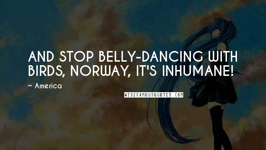 America quotes: AND STOP BELLY-DANCING WITH BIRDS, NORWAY, IT'S INHUMANE!