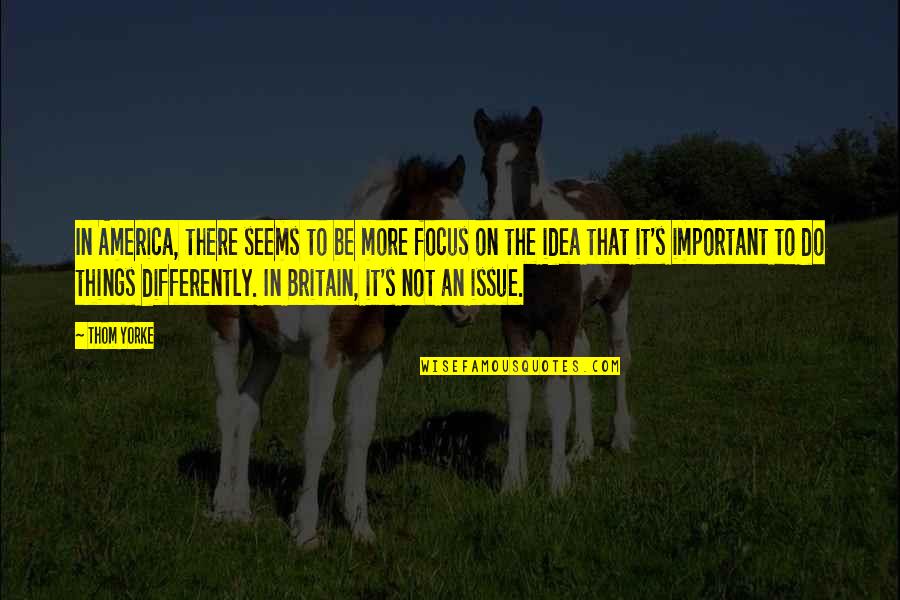 America Vs Britain Quotes By Thom Yorke: In America, there seems to be more focus