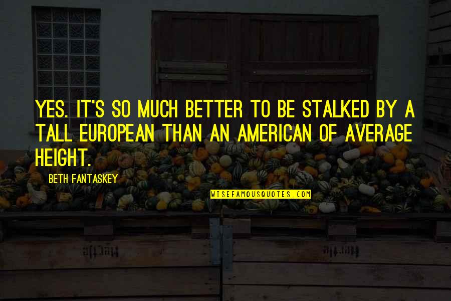 American And European Quotes By Beth Fantaskey: Yes. It's so much better to be stalked