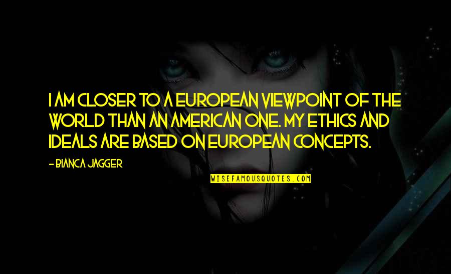 American And European Quotes By Bianca Jagger: I am closer to a European viewpoint of