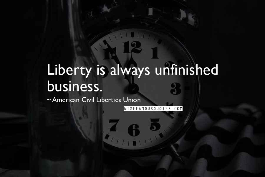 American Civil Liberties Union quotes: Liberty is always unfinished business.