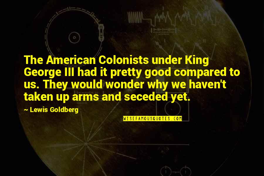 American Colonists Quotes By Lewis Goldberg: The American Colonists under King George III had American Colonists Quotes By Lewis Goldberg: The American Colonists under King George III had