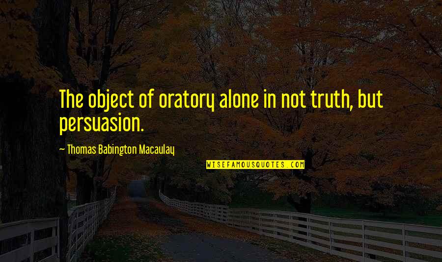 American Dream Failing Quotes By Thomas Babington Macaulay: The object of oratory alone in not truth,