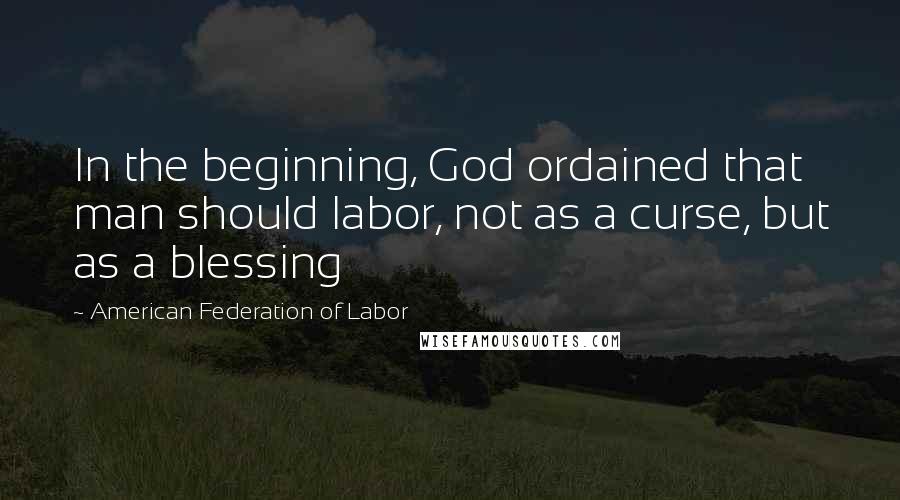 American Federation Of Labor quotes: In the beginning, God ordained that man should labor, not as a curse, but as a blessing