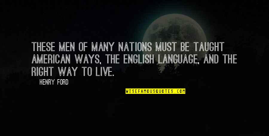 American Immigration Quotes By Henry Ford: These men of many nations must be taught