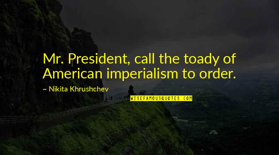 American Imperialism Quotes By Nikita Khrushchev: Mr. President, call the toady of American imperialism