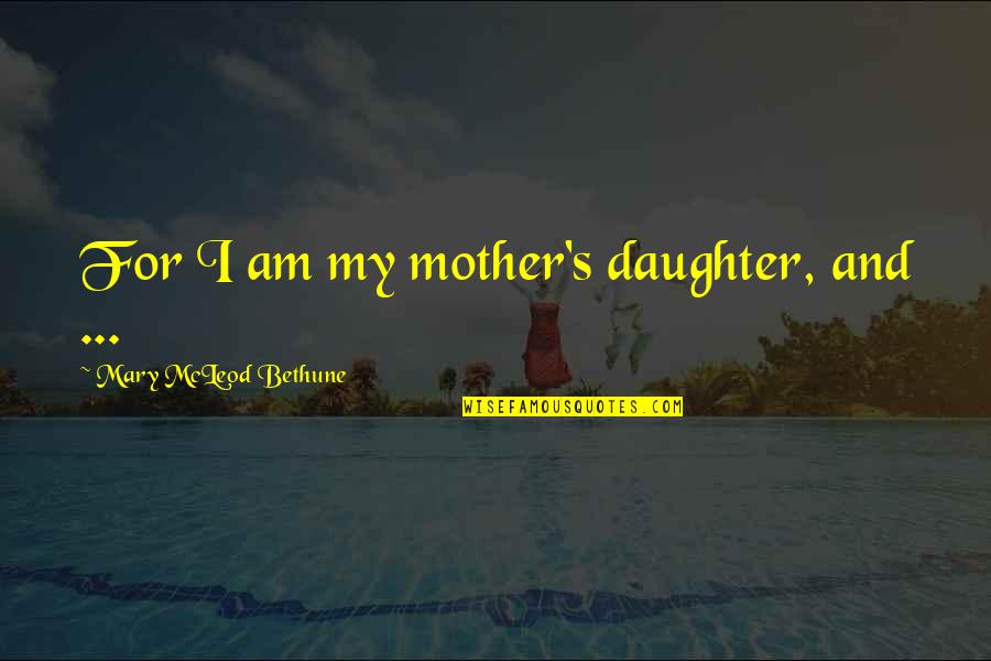 American Mary Quotes By Mary McLeod Bethune: For I am my mother's daughter, and ...