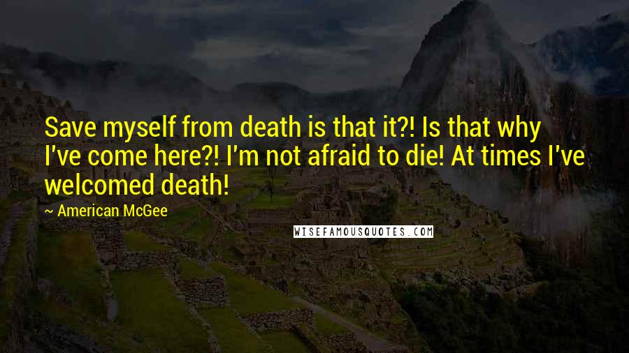 American McGee quotes: Save myself from death is that it?! Is that why I've come here?! I'm not afraid to die! At times I've welcomed death!