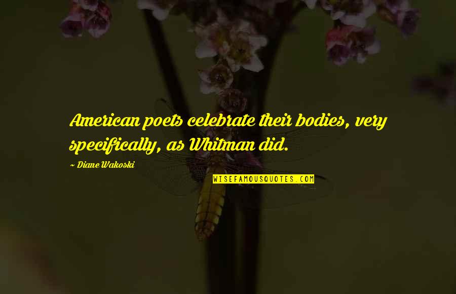 American Poets Quotes By Diane Wakoski: American poets celebrate their bodies, very specifically, as