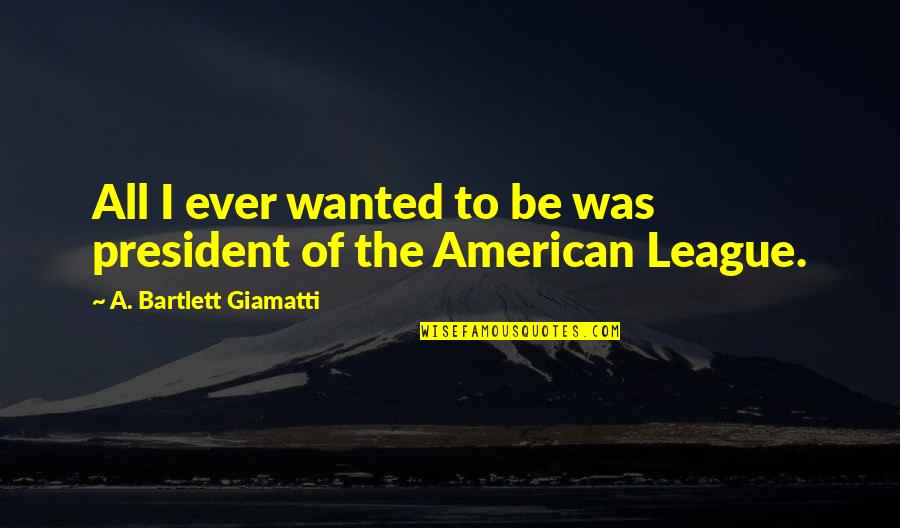 American President Quotes By A. Bartlett Giamatti: All I ever wanted to be was president American President Quotes By A. Bartlett Giamatti: All I ever wanted to be was president