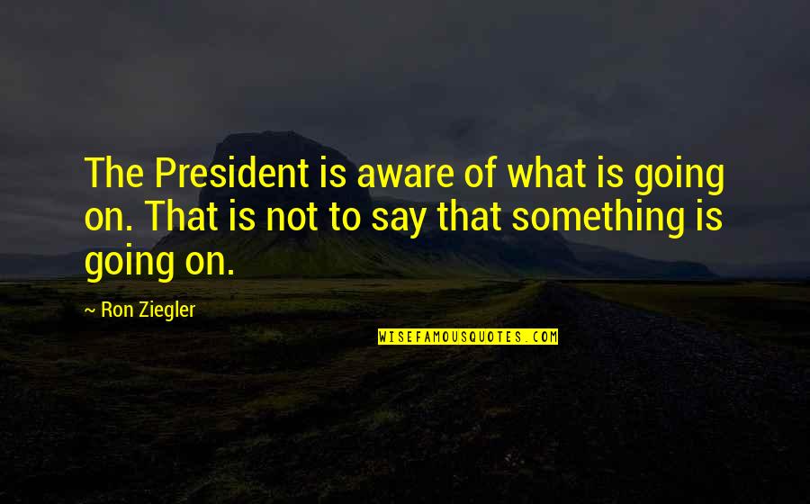 American President Quotes By Ron Ziegler: The President is aware of what is going American President Quotes By Ron Ziegler: The President is aware of what is going