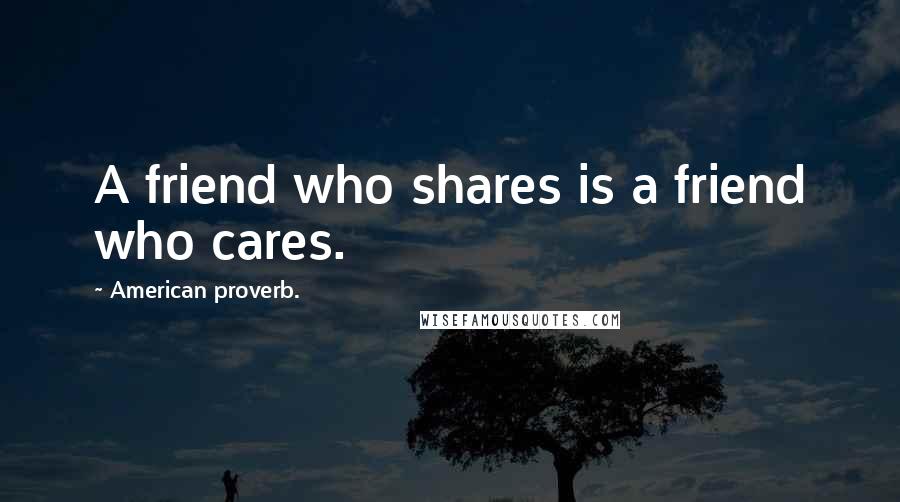 American Proverb. quotes: A friend who shares is a friend who cares.