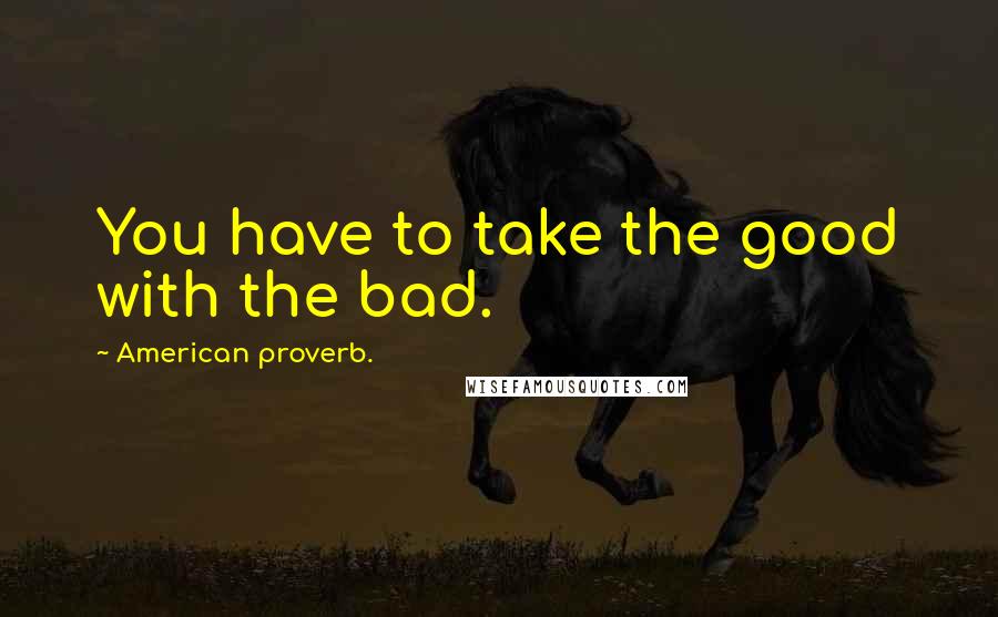 American Proverb. quotes: You have to take the good with the bad.