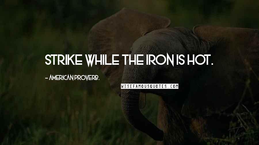 American Proverb. quotes: Strike while the iron is hot.