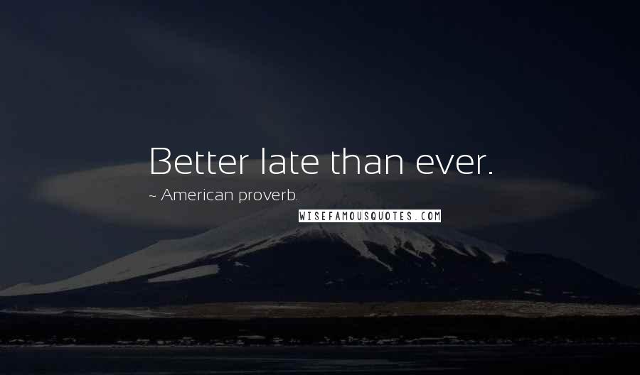 American Proverb. quotes: Better late than ever.