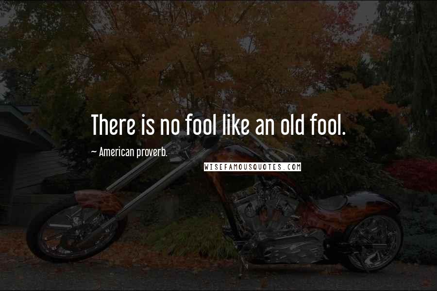 American Proverb. quotes: There is no fool like an old fool.