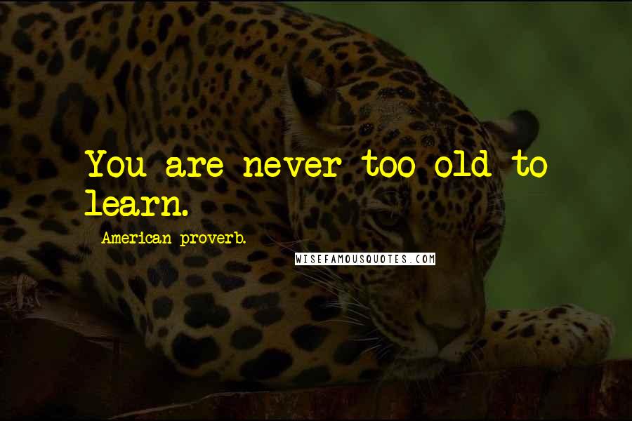 American Proverb. quotes: You are never too old to learn.