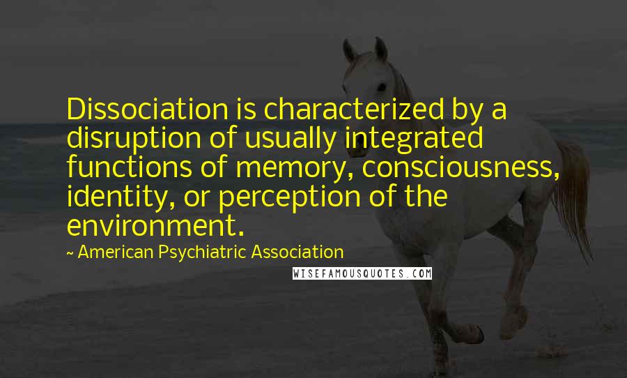 American Psychiatric Association quotes: Dissociation is characterized by a disruption of usually integrated functions of memory, consciousness, identity, or perception of the environment. American Psychiatric Association quotes: Dissociation is characterized by a disruption of usually integrated functions of memory, consciousness, identity, or perception of the environment.