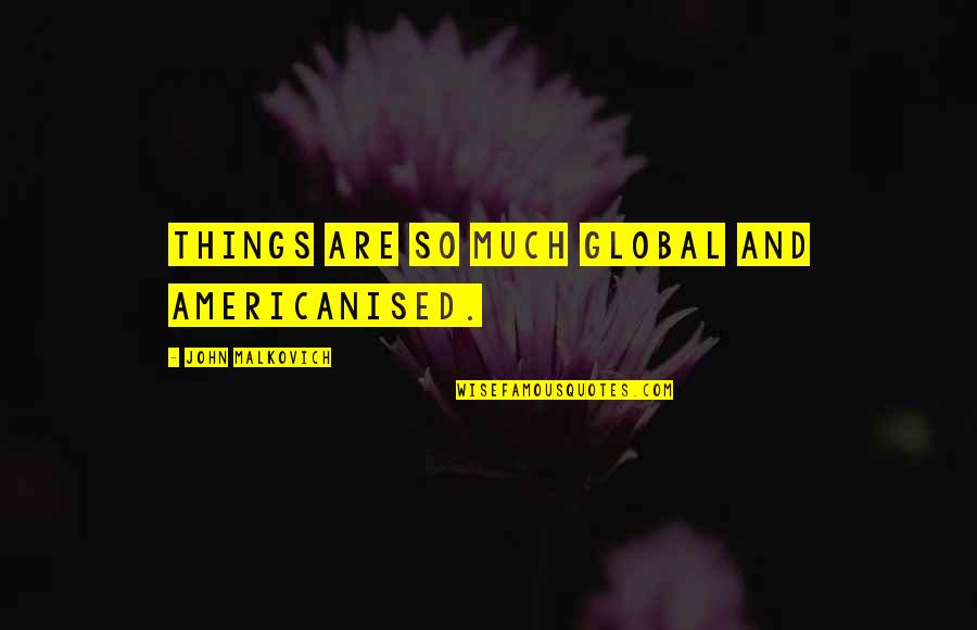Americanised Quotes By John Malkovich: Things are so much global and Americanised.