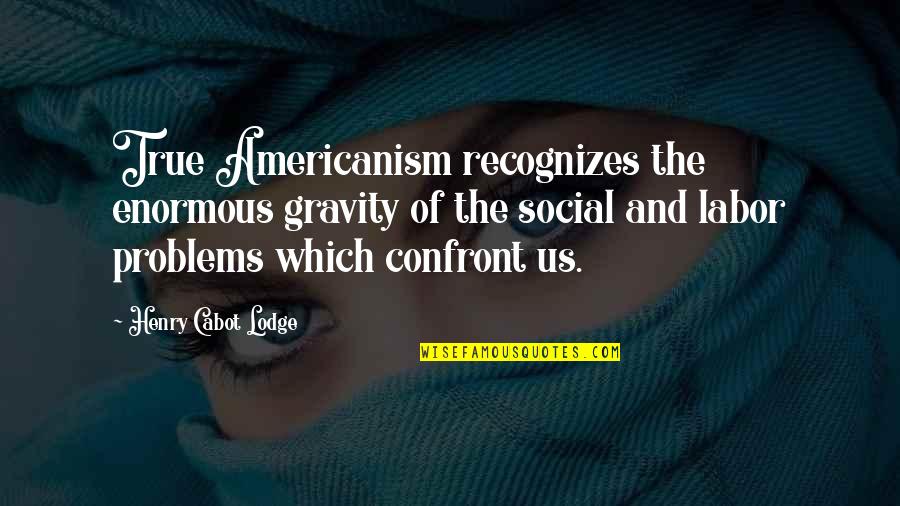 Americanism Quotes By Henry Cabot Lodge: True Americanism recognizes the enormous gravity of the