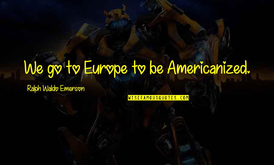 Americanized Quotes By Ralph Waldo Emerson: We go to Europe to be Americanized.