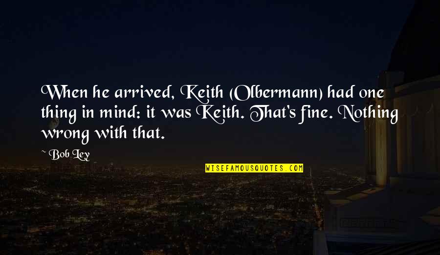 Americo Life Quotes By Bob Ley: When he arrived, Keith (Olbermann) had one thing